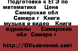 Подготовка к ЕГЭ по математике. › Цена ­ 125 - Самарская обл., Самара г. Книги, музыка и видео » Книги, журналы   . Самарская обл.,Самара г.